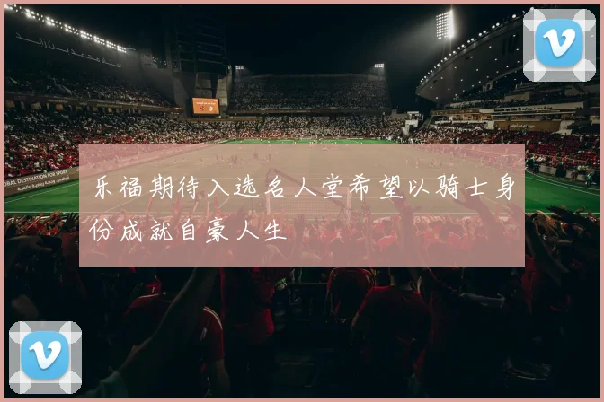 乐福期待入选名人堂希望以骑士身份成就自豪人生